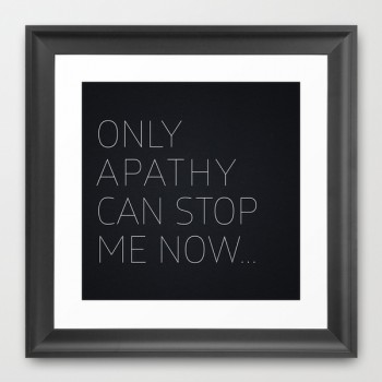 Only Apathy Can Stop Me Now...